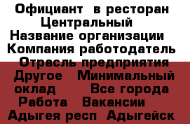 Официант. в ресторан Центральный › Название организации ­ Компания-работодатель › Отрасль предприятия ­ Другое › Минимальный оклад ­ 1 - Все города Работа » Вакансии   . Адыгея респ.,Адыгейск г.